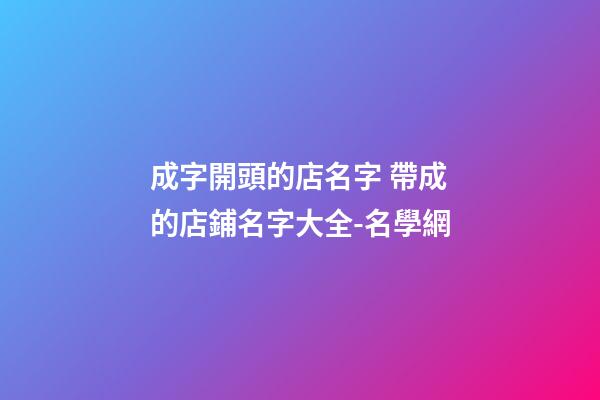 成字開頭的店名字 帶成的店鋪名字大全-名學網-第1張-店鋪起名-玄機派
